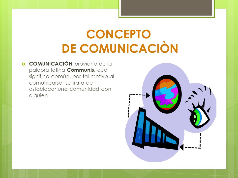 CONCEPTO DE COMUNICACIÒN  COMUNICACIÓN proviene de la palabra latina Communis, que significa común, por tal motivo al comunicarse, se trata de establecer una comunidad con alguien.