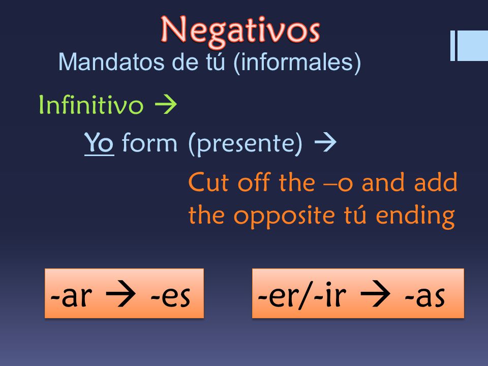 Mandatos de tú (informales) Infinitivo  Yo form (presente)  Cut off the –o and add the opposite tú ending -ar  -es -er/-ir  -as