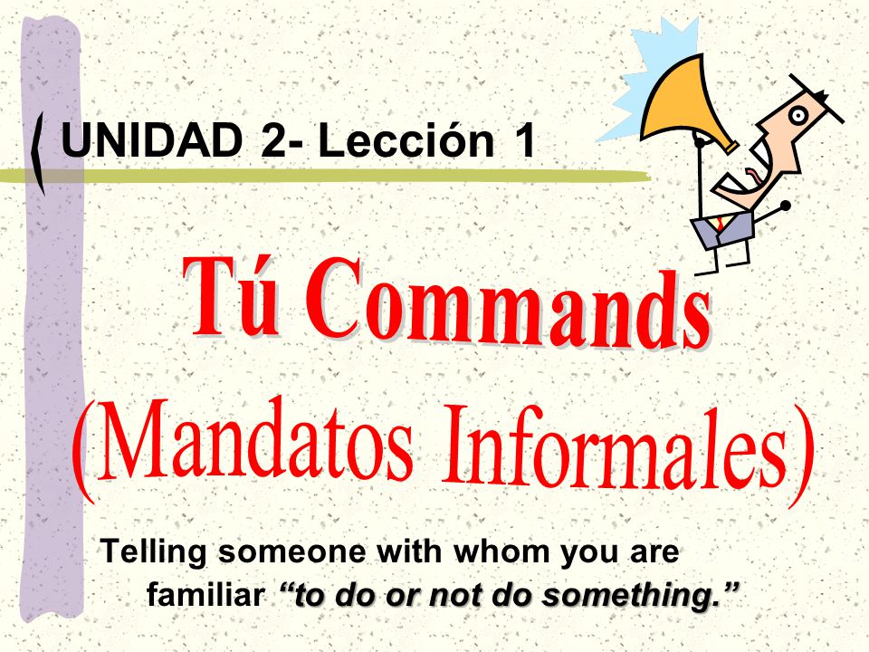 to do or not do something. UNIDAD 2- Lección 1 Telling someone with whom you are familiar to do or not do something.