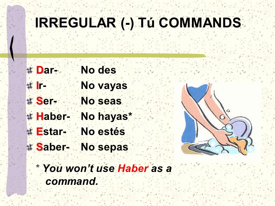 IRREGULAR (-) Tú COMMANDS * You won’t use Haber as a command.