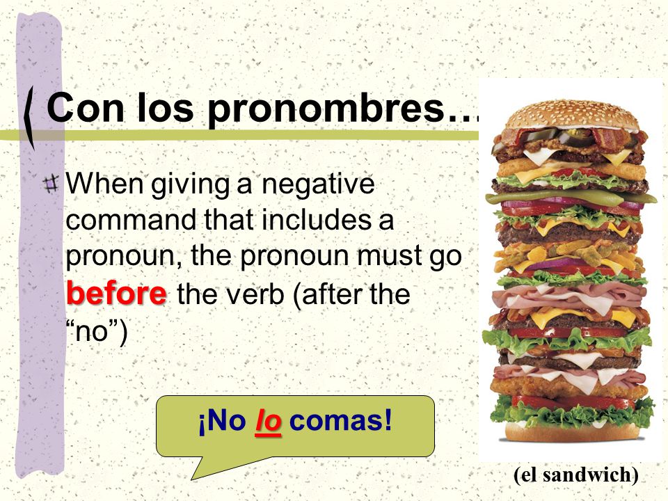 Con los pronombres… before When giving a negative command that includes a pronoun, the pronoun must go before the verb (after the no ) lo ¡No lo comas.