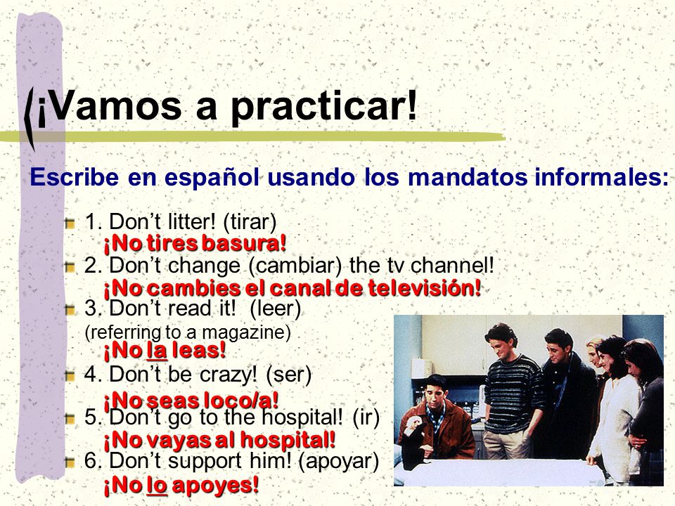 ¡Vamos a practicar. Escribe en español usando los mandatos informales: 1.