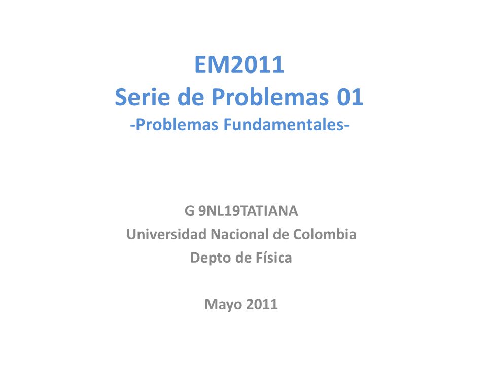 EM2011 Serie de Problemas 01 -Problemas Fundamentales- G 9NL19TATIANA Universidad Nacional de Colombia Depto de Física Mayo 2011