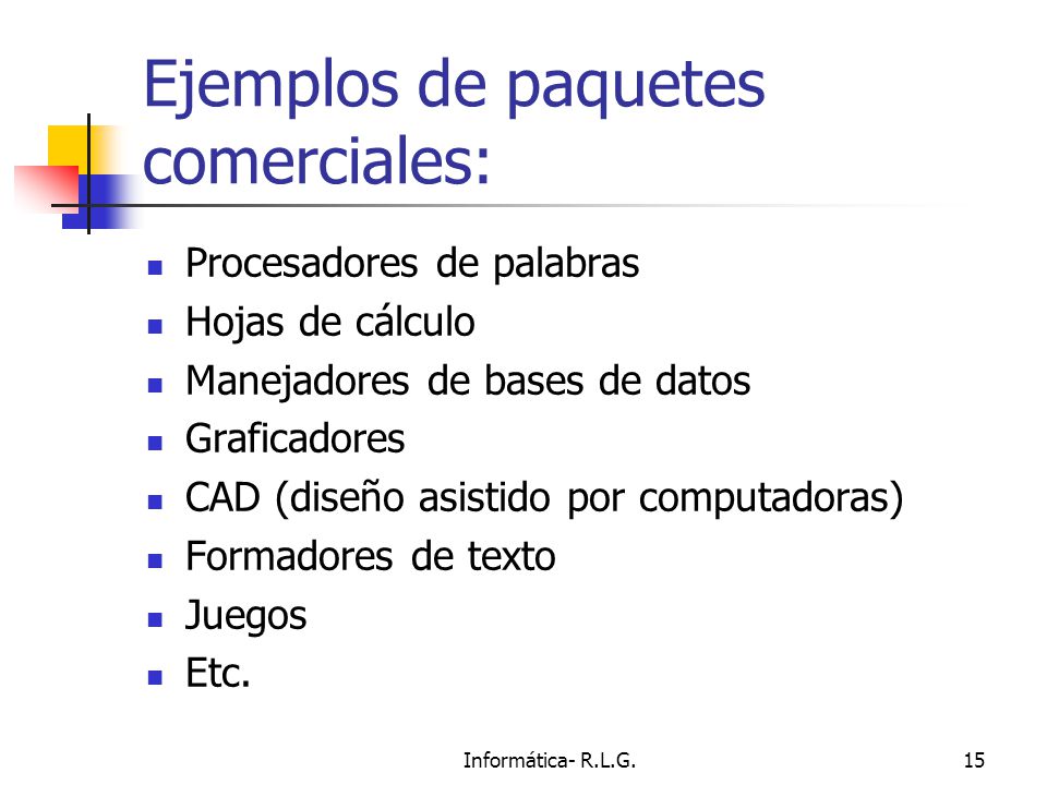 Informática- R.L.G.15 Ejemplos de paquetes comerciales: Procesadores de palabras Hojas de cálculo Manejadores de bases de datos Graficadores CAD (diseño asistido por computadoras) Formadores de texto Juegos Etc.