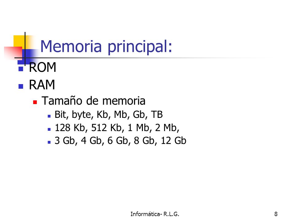 Informática- R.L.G.8 Memoria principal: ROM RAM Tamaño de memoria Bit, byte, Kb, Mb, Gb, TB 128 Kb, 512 Kb, 1 Mb, 2 Mb, 3 Gb, 4 Gb, 6 Gb, 8 Gb, 12 Gb