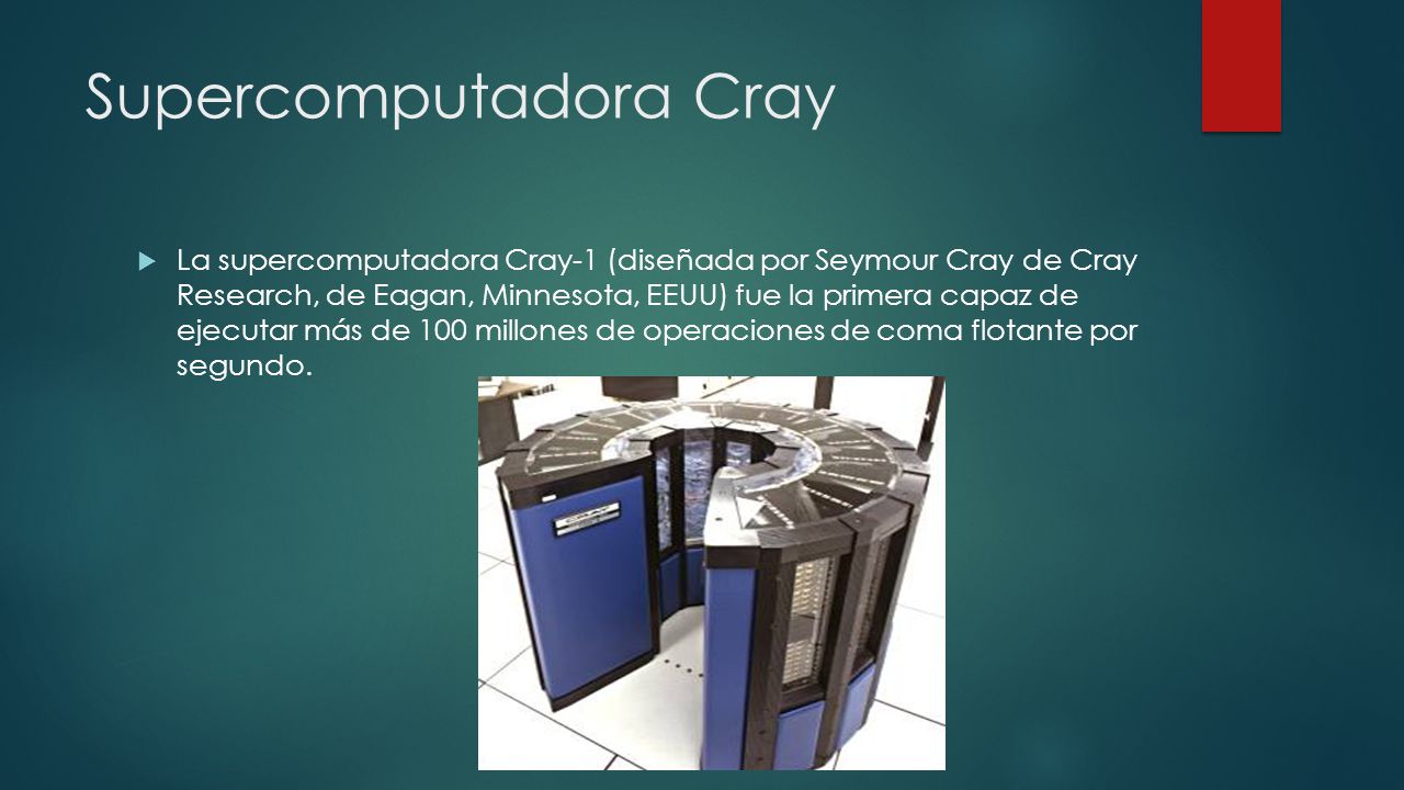Supercomputadora Cray  La supercomputadora Cray-1 (diseñada por Seymour Cray de Cray Research, de Eagan, Minnesota, EEUU) fue la primera capaz de ejecutar más de 100 millones de operaciones de coma flotante por segundo.