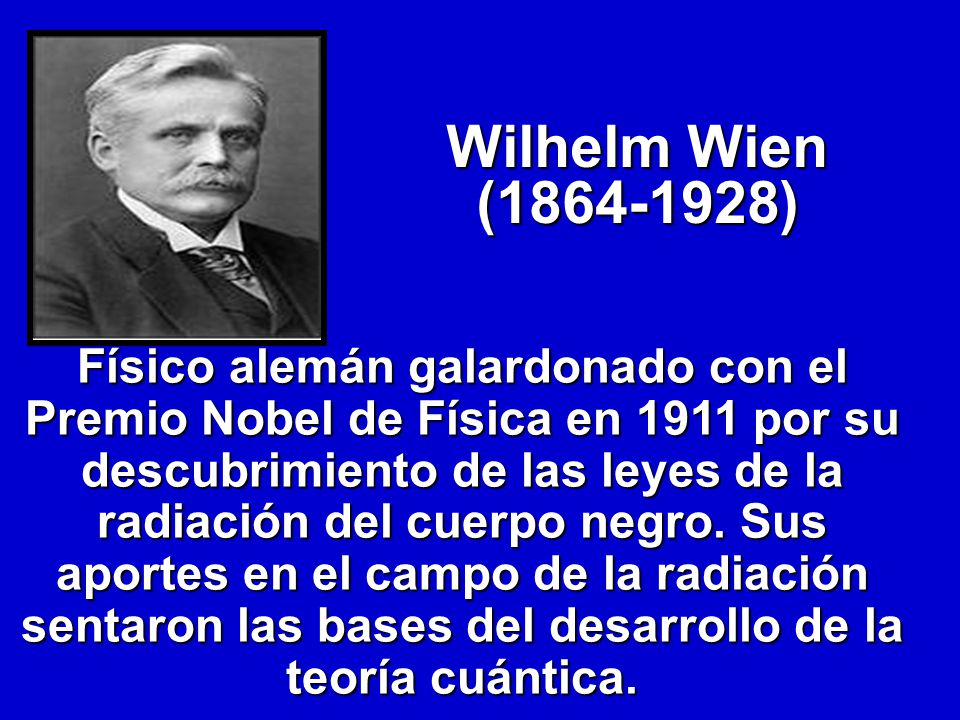 Wilhelm Wien ( ) Físico alemán galardonado con el Premio Nobel de Física en 1911 por su descubrimiento de las leyes de la radiación del cuerpo negro.