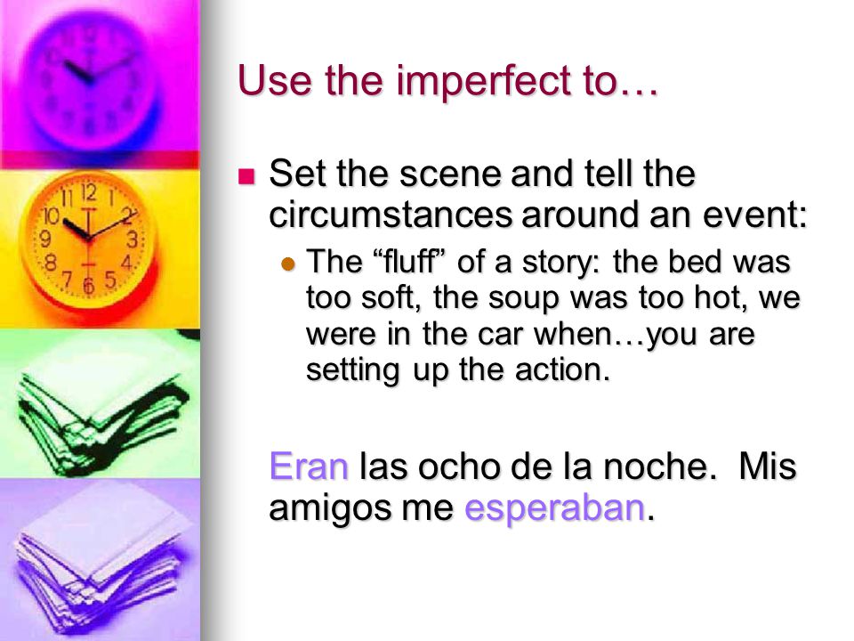 Use the imperfect to… Set the scene and tell the circumstances around an event: Set the scene and tell the circumstances around an event: The fluff of a story: the bed was too soft, the soup was too hot, we were in the car when…you are setting up the action.