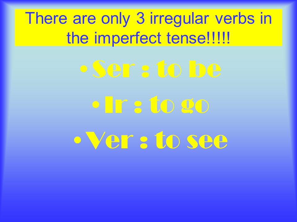 There are only 3 irregular verbs in the imperfect tense!!!!! Ser : to be Ir : to go Ver : to see