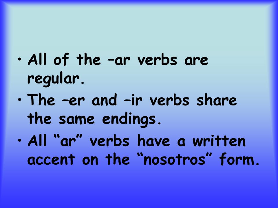 All of the –ar verbs are regular. The –er and –ir verbs share the same endings.