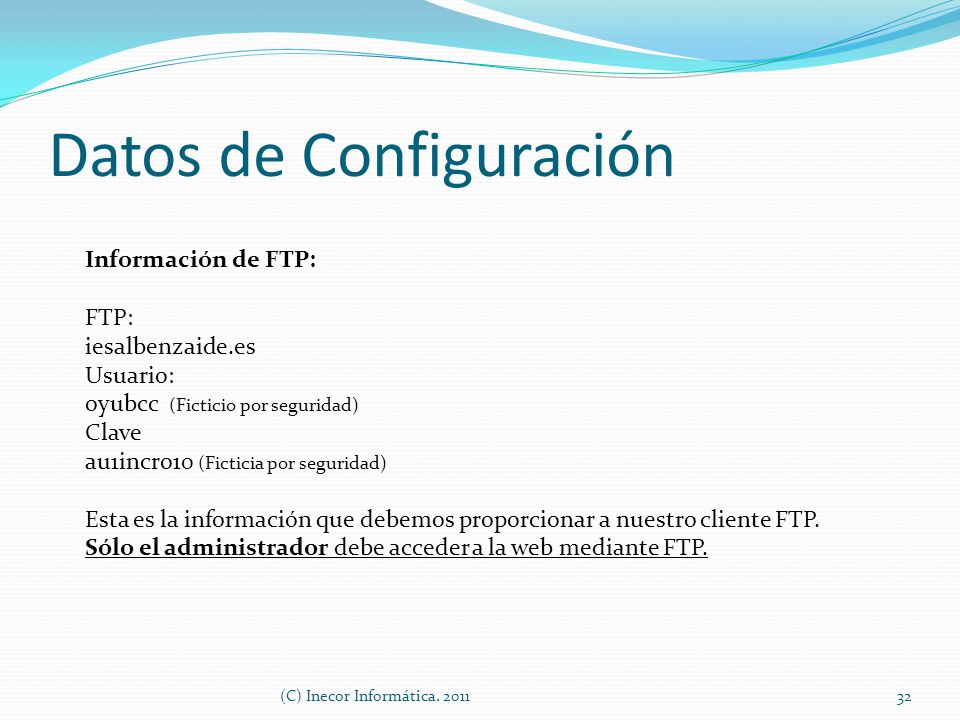 Datos de Configuración Información de FTP: FTP: iesalbenzaide.es Usuario: oyubcc (Ficticio por seguridad) Clave au1incro10 (Ficticia por seguridad) Esta es la información que debemos proporcionar a nuestro cliente FTP.