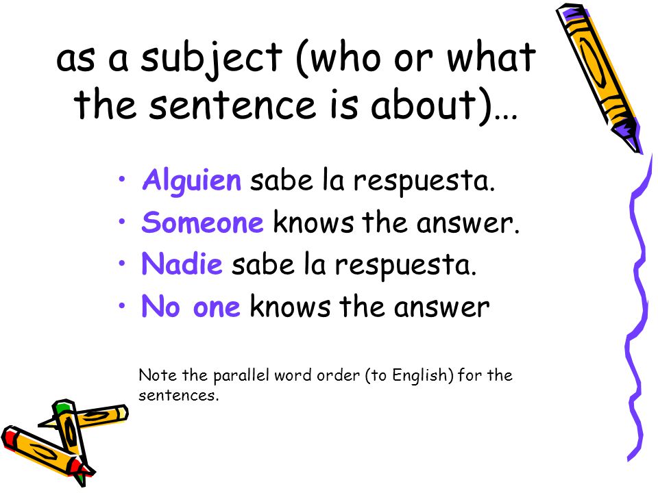 Words that can only refer to a person or to people Affirmative Alguien = Someone Negative Nadie = no one; nobody; anyone; anybody Note: both alguien and nadie can function as the subject of a sentence or as an object (direct or indirect) of a sentence