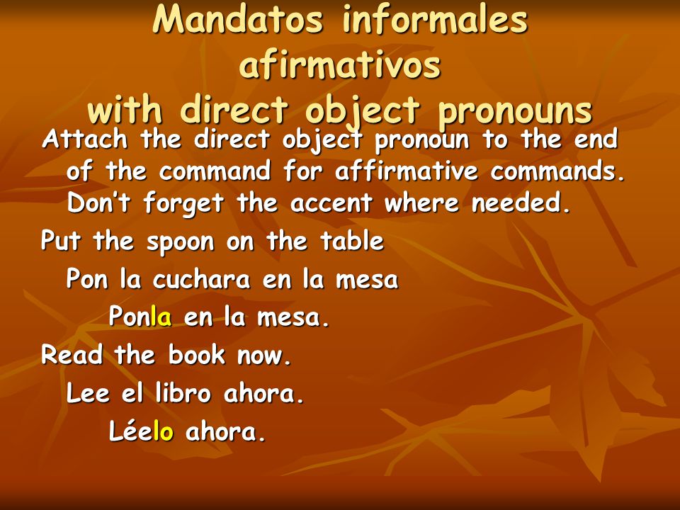 Mandatos informales afirmativos with direct object pronouns Attach the direct object pronoun to the end of the command for affirmative commands.
