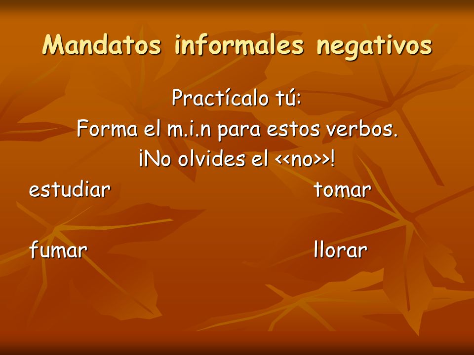 Mandatos informales negativos Practícalo tú: Forma el m.i.n para estos verbos.