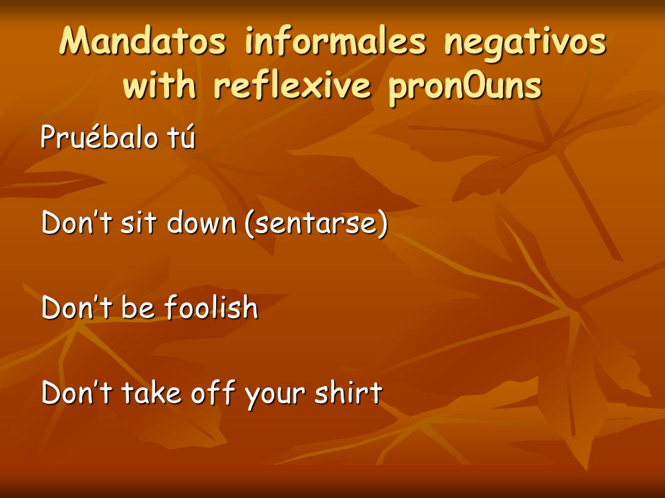 Mandatos informales negativos with reflexive pron0uns Pruébalo tú Don’t sit down (sentarse) Don’t be foolish Don’t take off your shirt