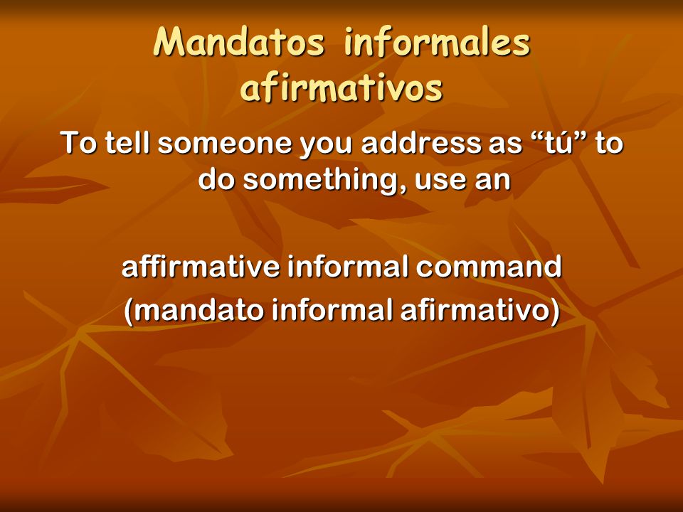 Mandatos informales afirmativos To tell someone you address as tú to do something, use an affirmative informal command (mandato informal afirmativo)