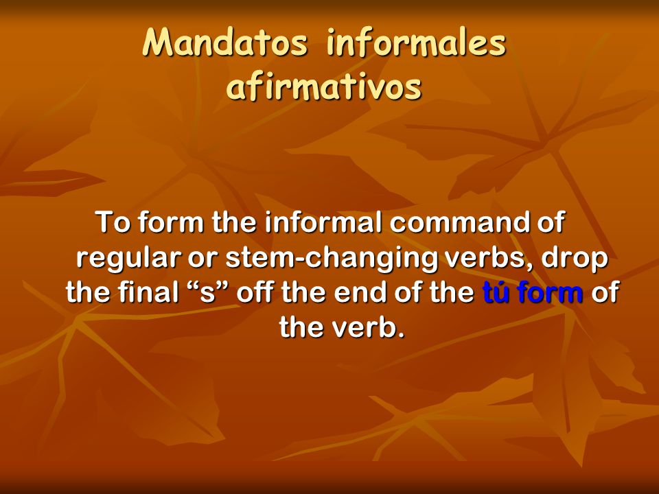 Mandatos informales afirmativos To form the informal command of regular or stem-changing verbs, drop the final s off the end of the tú form of the verb.
