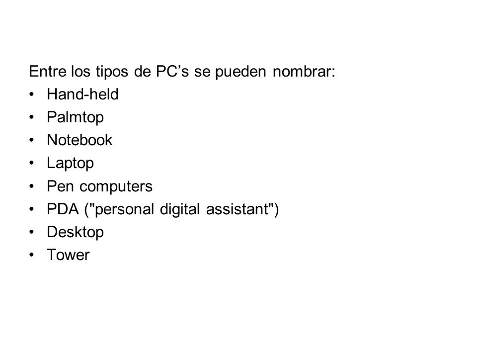 Entre los tipos de PC’s se pueden nombrar: Hand-held Palmtop Notebook Laptop Pen computers PDA ( personal digital assistant ) Desktop Tower