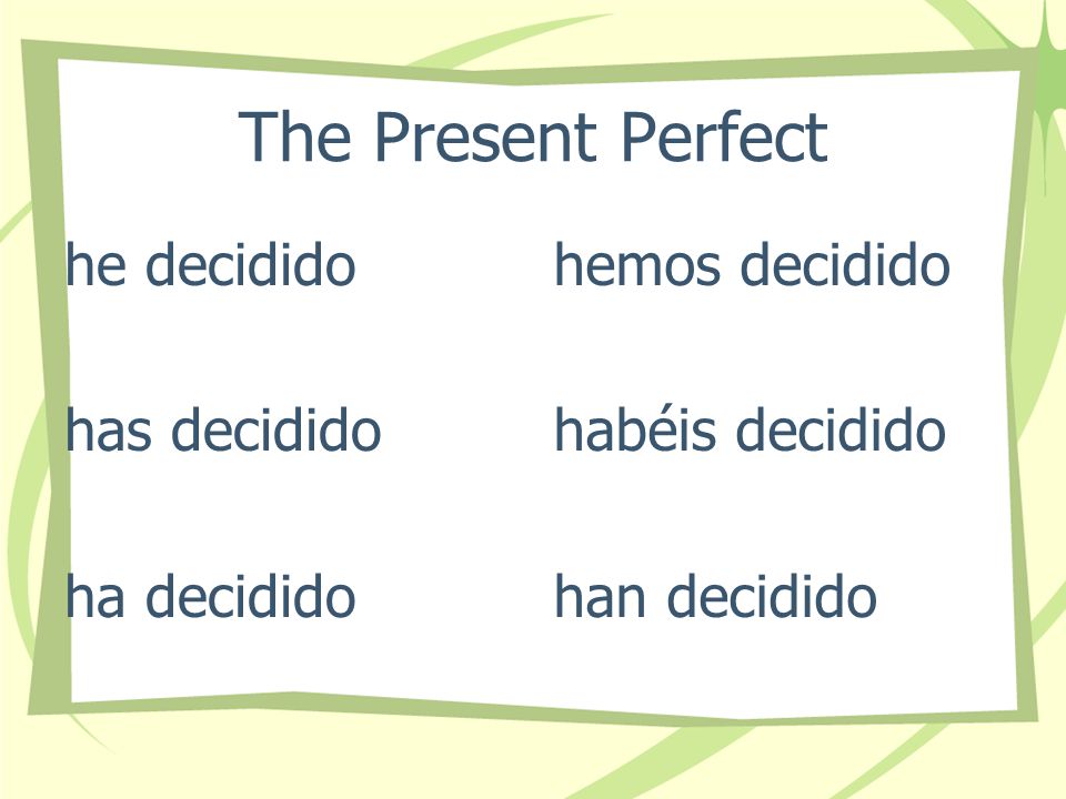 The Present Perfect I have decided You have decided He, She It has decided We have decided They have decided