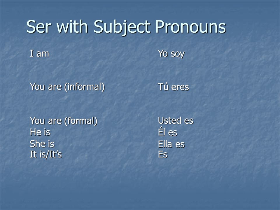 Ser with Subject Pronouns You are (formal) You are (informal) I am Yo soy He is She is It is/It’s Es Ella es Él es Usted es Tú eres