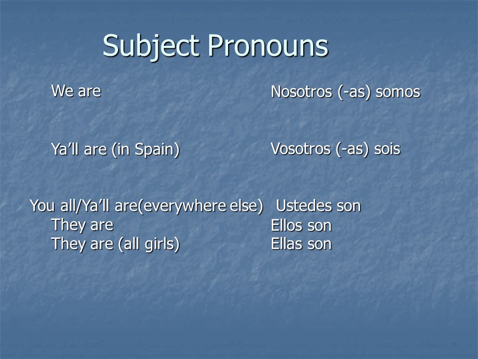 Subject Pronouns We are Ya’ll are (in Spain) You all/Ya’ll are(everywhere else) They are They are (all girls) Ellas son Ellos son Ustedes son Vosotros (-as) sois Nosotros (-as) somos
