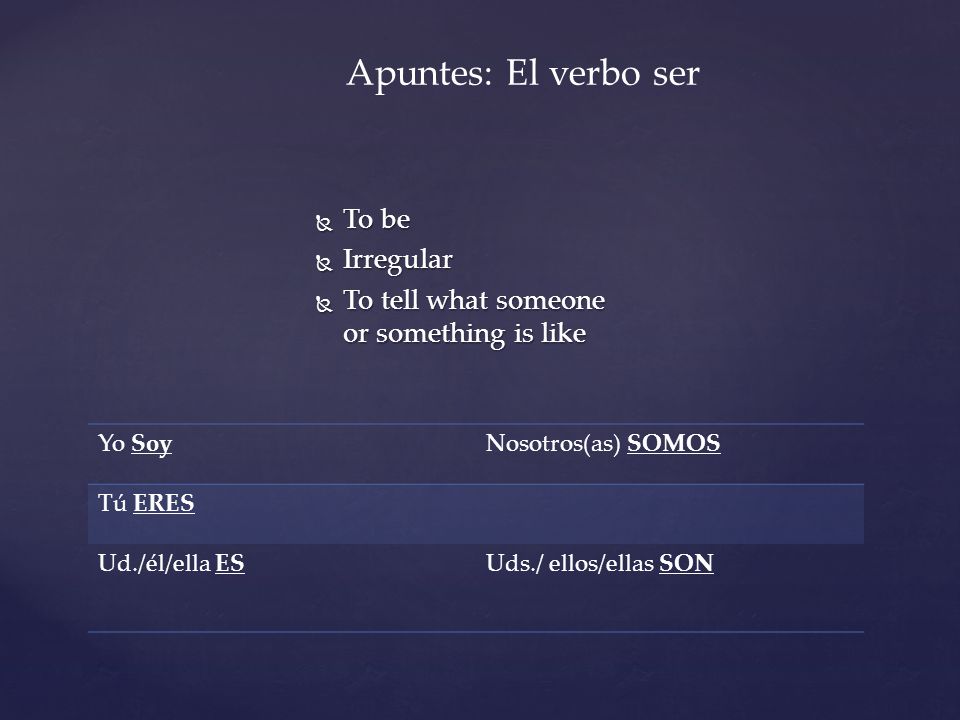 Apuntes: El verbo ser  To be  Irregular  To tell what someone or something is like Yo SoyNosotros(as) SOMOS Tú ERES Ud./él/ella ESUds./ ellos/ellas SON