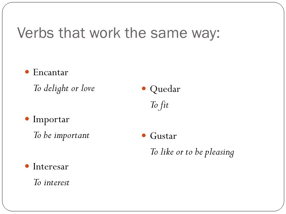 Verbs that work the same way: Encantar To delight or love Importar To be important Interesar To interest Quedar To fit Gustar To like or to be pleasing