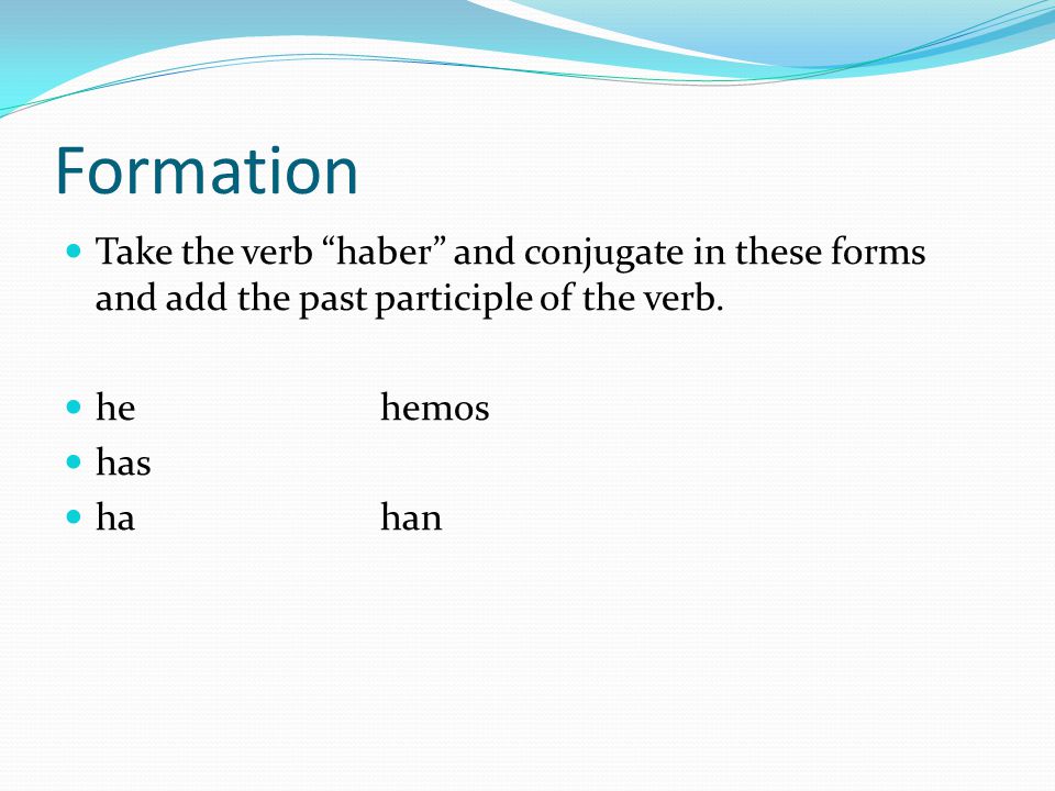 Formation Take the verb haber and conjugate in these forms and add the past participle of the verb.