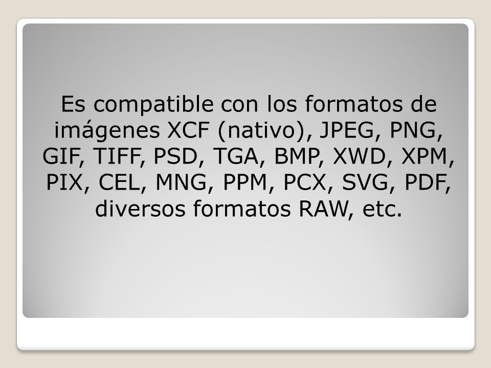 Es compatible con los formatos de imágenes XCF (nativo), JPEG, PNG, GIF, TIFF, PSD, TGA, BMP, XWD, XPM, PIX, CEL, MNG, PPM, PCX, SVG, PDF, diversos formatos RAW, etc.