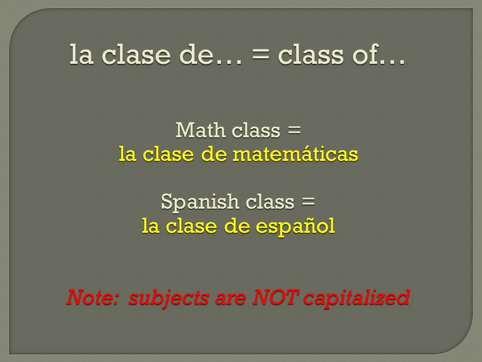 la clase de… = class of… Math class = la clase de matemáticas Spanish class = la clase de español Note: subjects are NOT capitalized