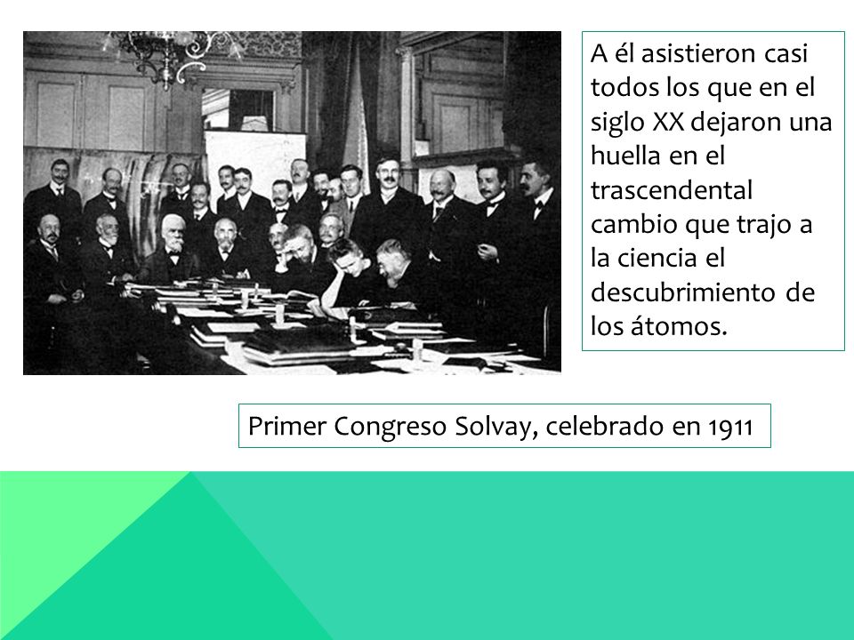 Primer Congreso Solvay, celebrado en 1911 A él asistieron casi todos los que en el siglo XX dejaron una huella en el trascendental cambio que trajo a la ciencia el descubrimiento de los átomos.