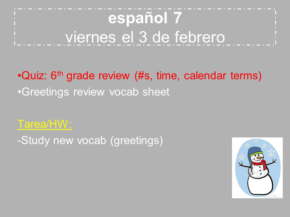 español 7 viernes el 3 de febrero Quiz: 6 th grade review (#s, time, calendar terms) Greetings review vocab sheet Tarea/HW: -Study new vocab (greetings)