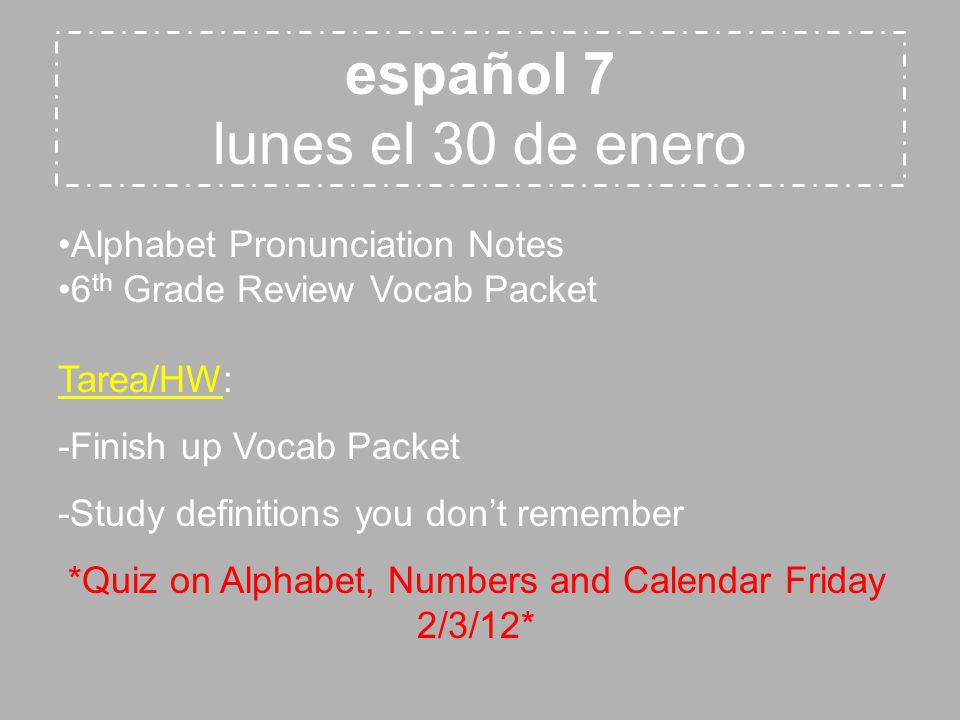 español 7 lunes el 30 de enero Alphabet Pronunciation Notes 6 th Grade Review Vocab Packet Tarea/HW: -Finish up Vocab Packet -Study definitions you don’t remember *Quiz on Alphabet, Numbers and Calendar Friday 2/3/12*
