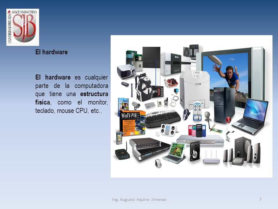 El hardware El hardware es cualquier parte de la computadora que tiene una estructura física, como el monitor, teclado, mouse CPU, etc..