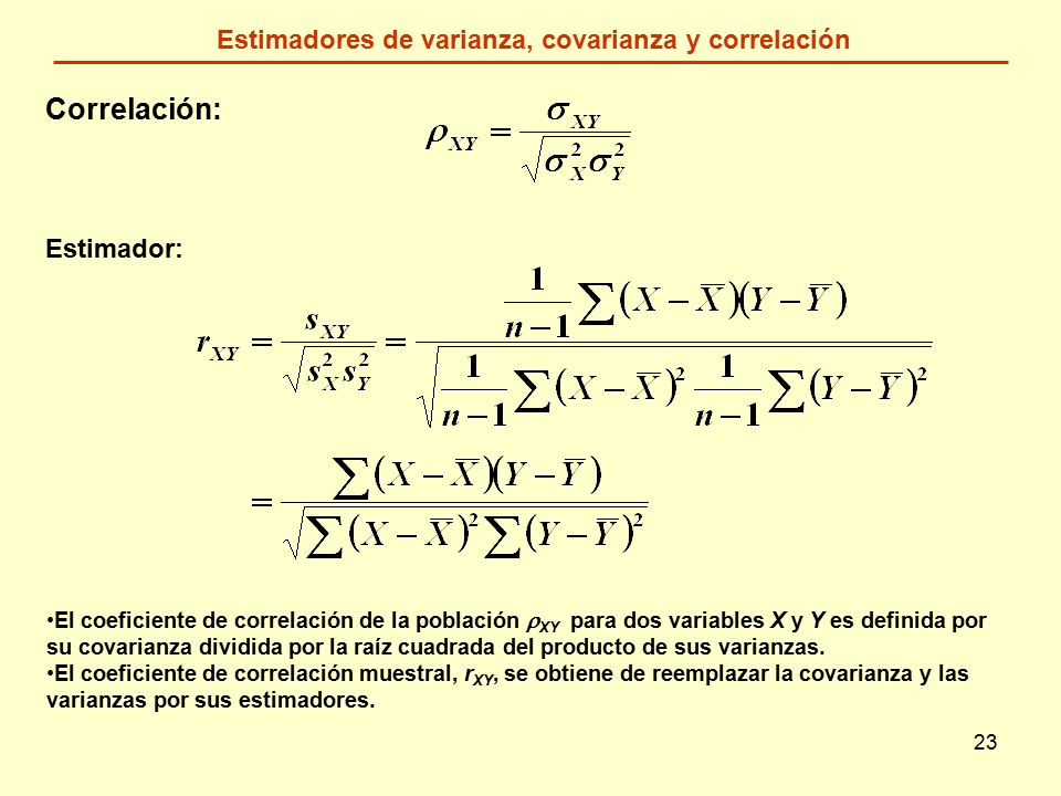 23 Correlación: Estimador: Estimadores de varianza, covarianza y correlación El coeficiente de correlación de la población  XY para dos variables X y Y es definida por su covarianza dividida por la raíz cuadrada del producto de sus varianzas.