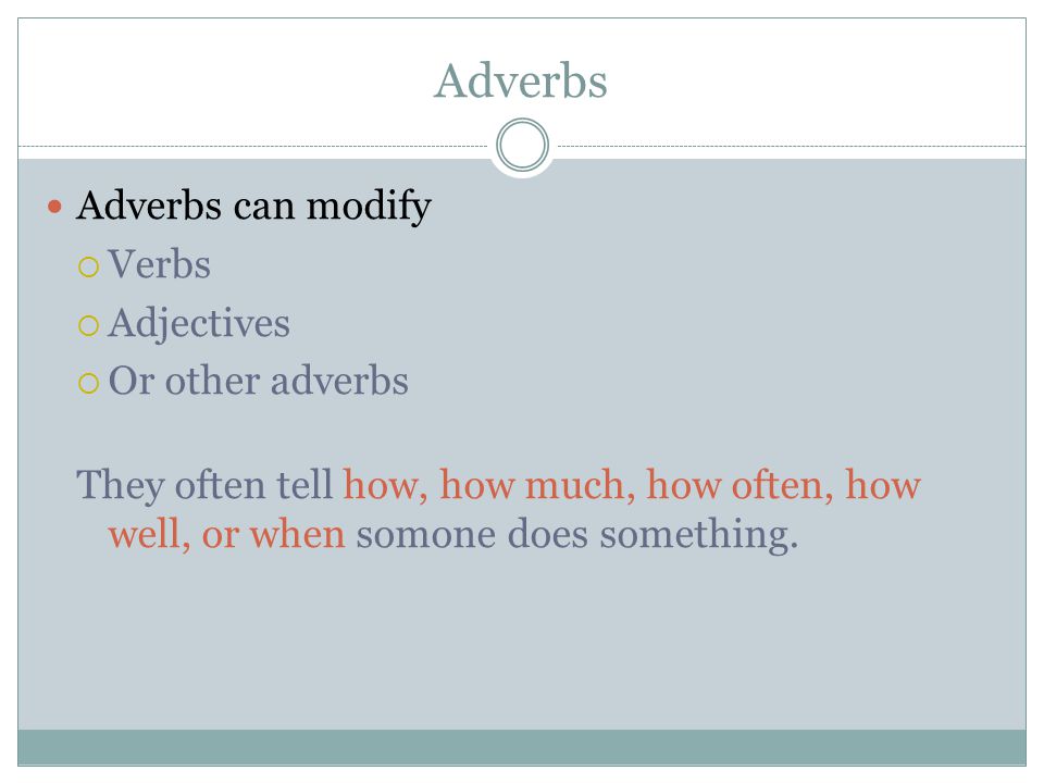 Adverbs Adverbs can modify  Verbs  Adjectives  Or other adverbs They often tell how, how much, how often, how well, or when somone does something.