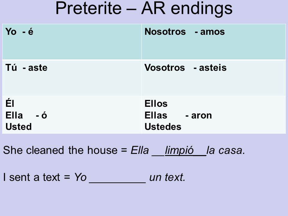Preterite – AR endings Yo - éNosotros - amos Tú - asteVosotros - asteis Él Ella - ó Usted Ellos Ellas - aron Ustedes She cleaned the house = Ella __limpió__la casa.