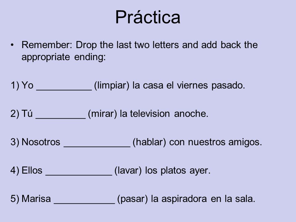 Práctica Remember: Drop the last two letters and add back the appropriate ending: 1)Yo __________ (limpiar) la casa el viernes pasado.