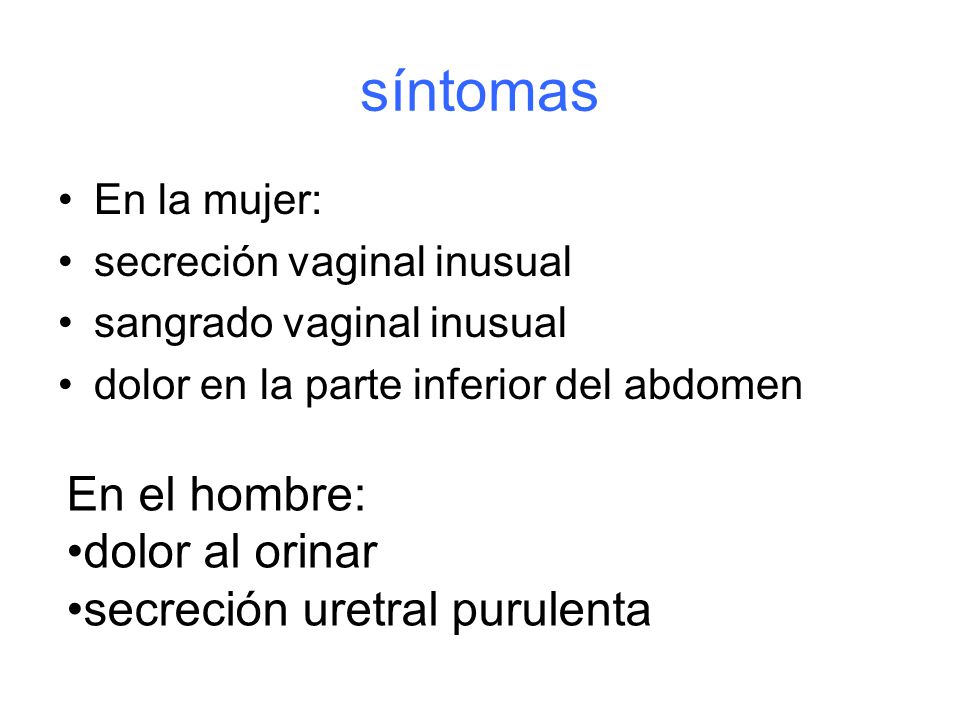 síntomas En la mujer: secreción vaginal inusual sangrado vaginal inusual dolor en la parte inferior del abdomen En el hombre: dolor al orinar secreción uretral purulenta