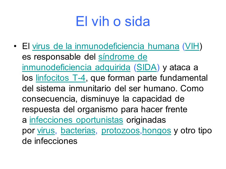 El vih o sida El virus de la inmunodeficiencia humana (VIH) es responsable del síndrome de inmunodeficiencia adquirida (SIDA) y ataca a los linfocitos T-4, que forman parte fundamental del sistema inmunitario del ser humano.