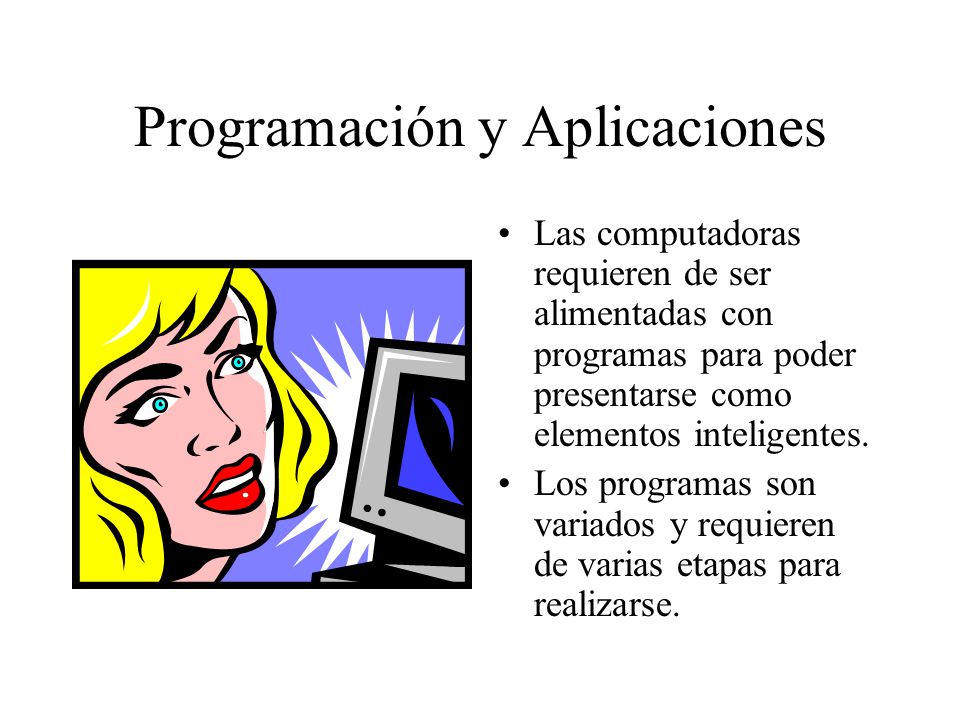 Programación y Aplicaciones Las computadoras requieren de ser alimentadas con programas para poder presentarse como elementos inteligentes.