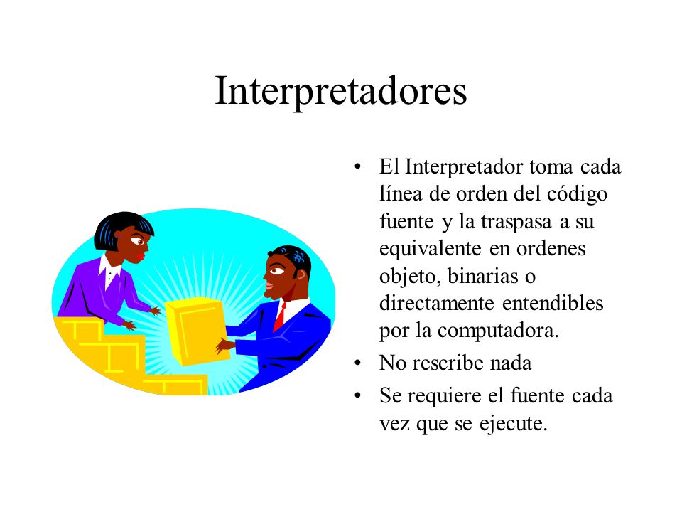 Interpretadores El Interpretador toma cada línea de orden del código fuente y la traspasa a su equivalente en ordenes objeto, binarias o directamente entendibles por la computadora.