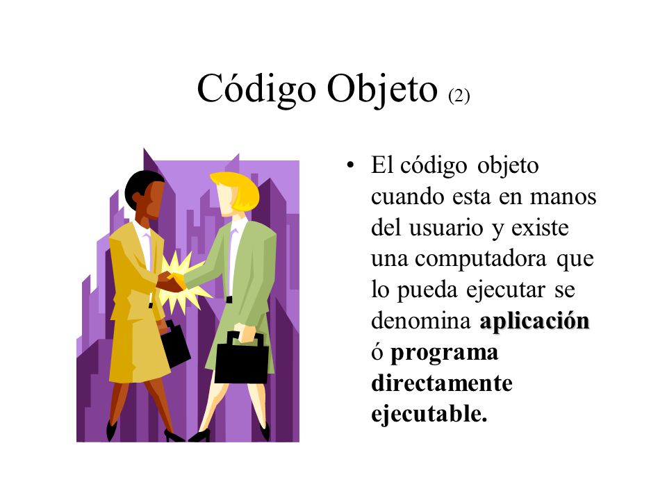 Código Objeto (2) aplicaciónEl código objeto cuando esta en manos del usuario y existe una computadora que lo pueda ejecutar se denomina aplicación ó programa directamente ejecutable.