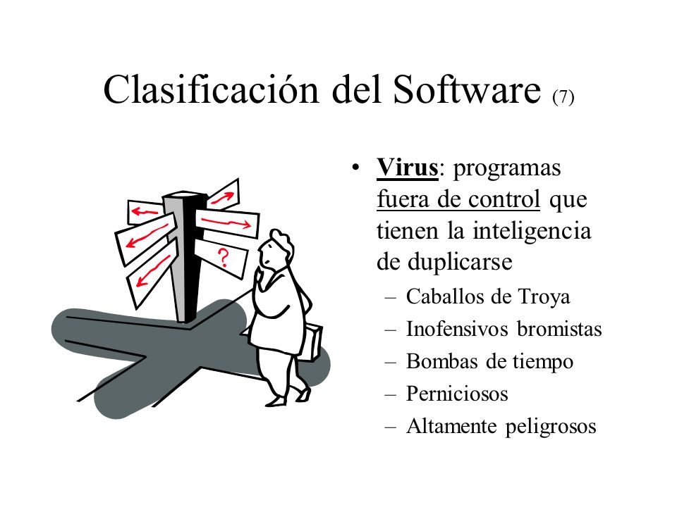 Clasificación del Software (7) Virus: programas fuera de control que tienen la inteligencia de duplicarse –Caballos de Troya –Inofensivos bromistas –Bombas de tiempo –Perniciosos –Altamente peligrosos