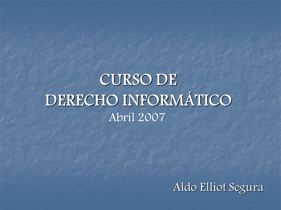CURSO DE DERECHO INFORMÁTICO Abril 2007 Aldo Elliot Segura
