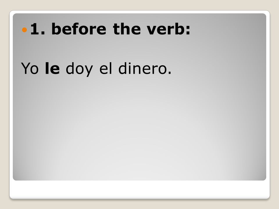 1. before the verb: Yo le doy el dinero.