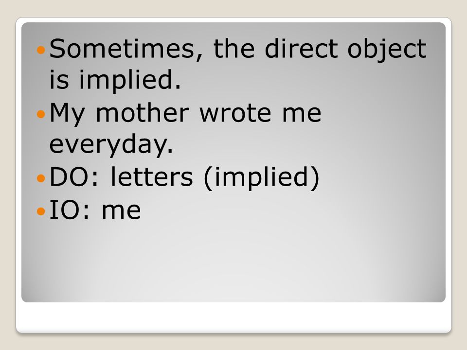 Sometimes, the direct object is implied. My mother wrote me everyday. DO: letters (implied) IO: me