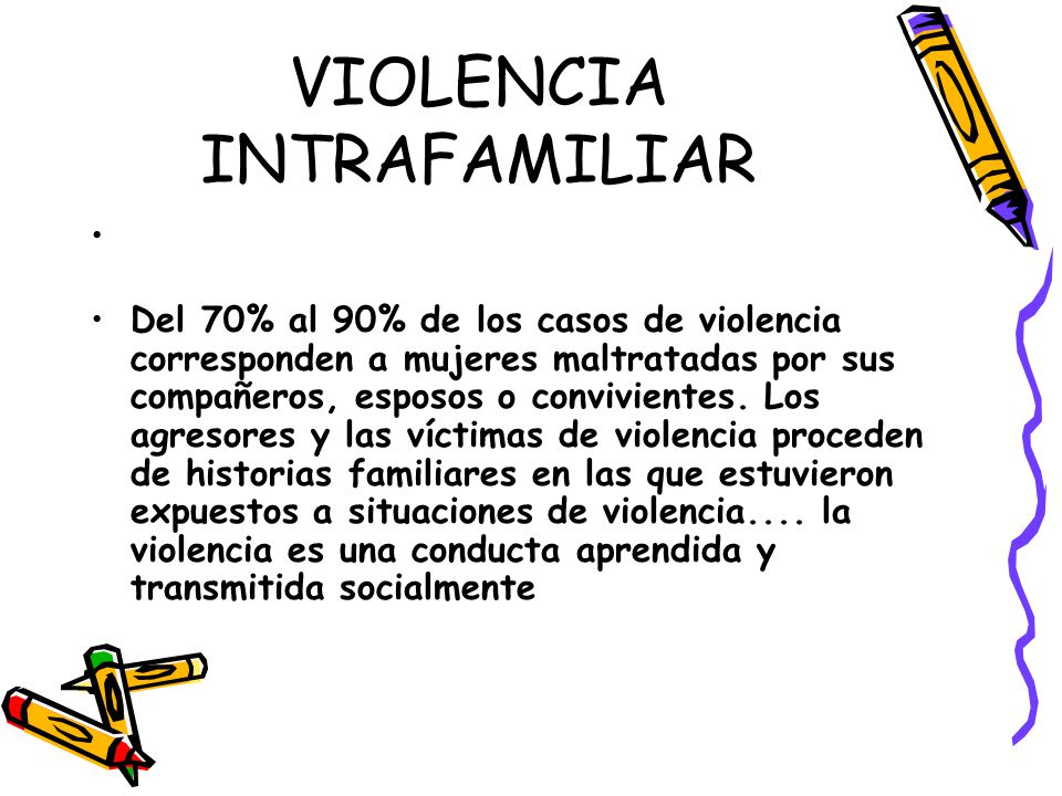 VIOLENCIA INTRAFAMILIAR Del 70% al 90% de los casos de violencia corresponden a mujeres maltratadas por sus compañeros, esposos o convivientes.