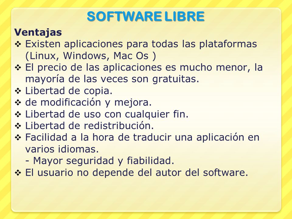 SOFTWARE LIBRE Ventajas  Existen aplicaciones para todas las plataformas (Linux, Windows, Mac Os )  El precio de las aplicaciones es mucho menor, la mayoría de las veces son gratuitas.