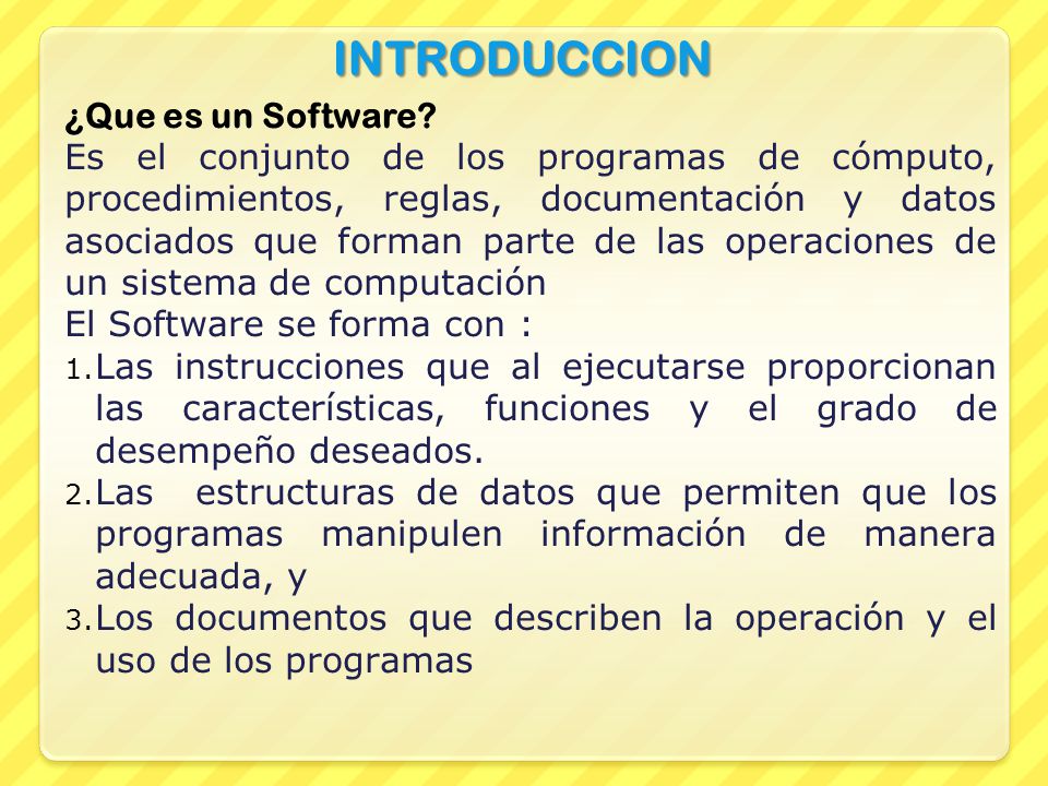 INTRODUCCION Es el conjunto de los programas de cómputo, procedimientos, reglas, documentación y datos asociados que forman parte de las operaciones de un sistema de computación El Software se forma con : 1.